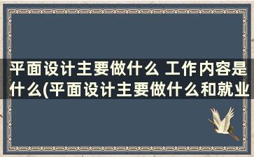 平面设计主要做什么 工作内容是什么(平面设计主要做什么和就业方向)